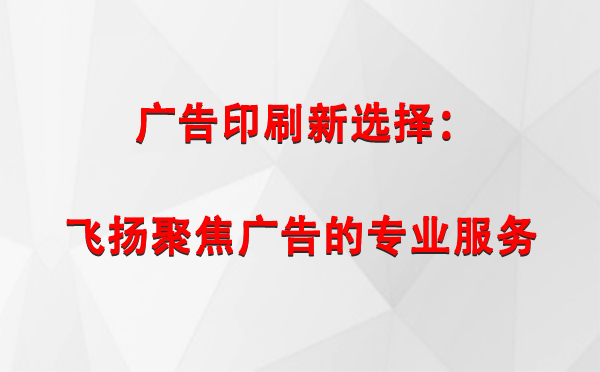 青铜峡广告印刷新选择：飞扬聚焦广告的专业服务